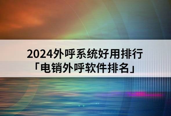 2024外呼系统好用排行「电销外呼软件排名」