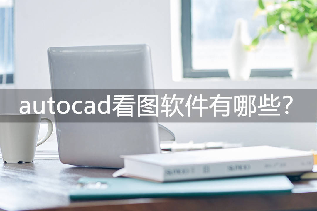 autocad看圖軟件有哪些?最實用的三種軟件!_autocad