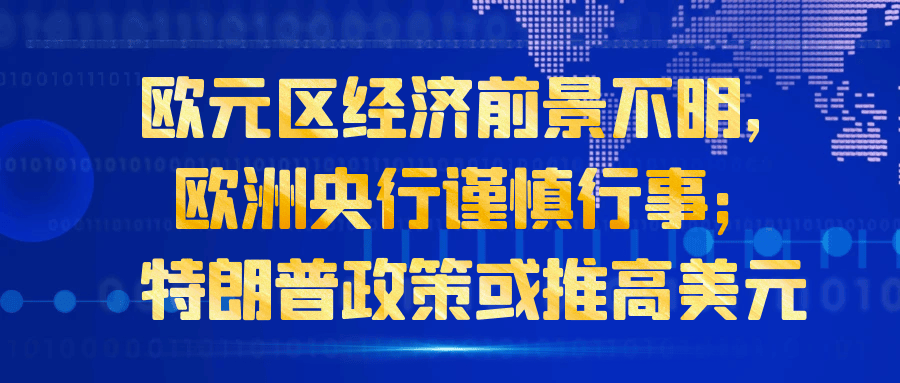 欧元区经济前景不明，欧洲央行谨慎行事；特朗普政策或推高美元