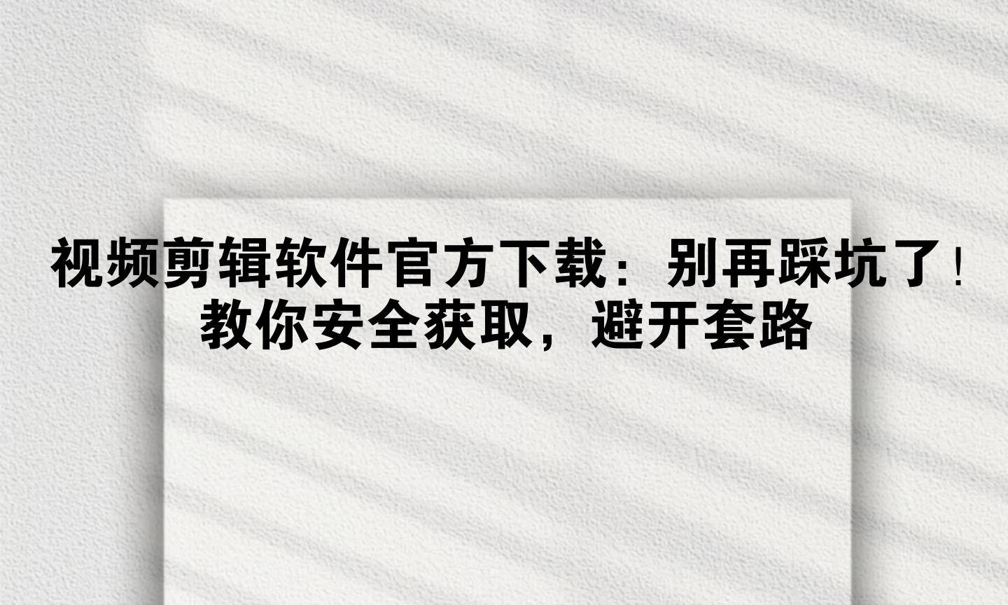 视频剪辑软件官方下载：别再踩坑了！教你安全获取，避开套路（太疯狂了）