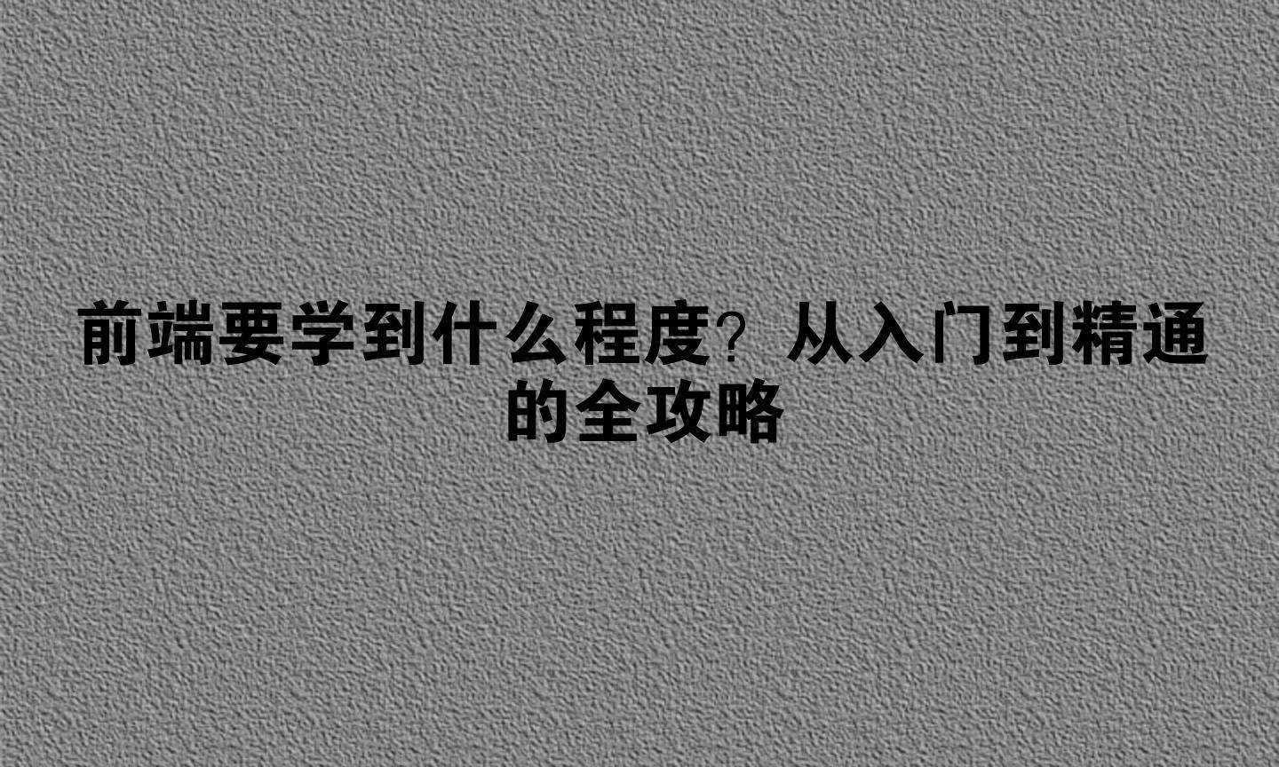 前端要学到什么程度?从入门到精通的全攻略_搜狐网