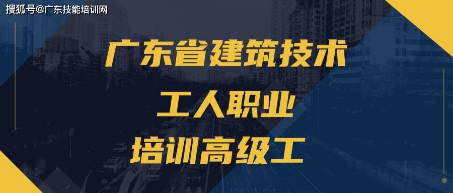 广东省建筑技术工人职业培训高级工培训招生_建设_技能_行业
