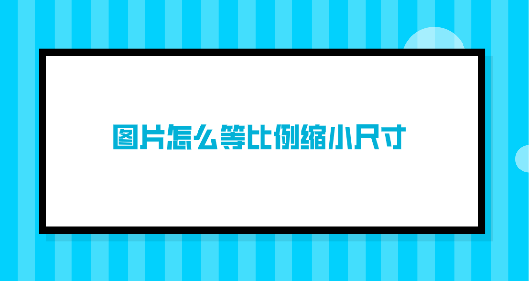 图片怎么等比例缩小尺寸?四个值得参考执行的步骤