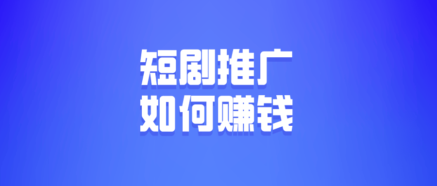 怎么做短剧推广赚钱？盘点十种短剧赚钱技巧和方法！