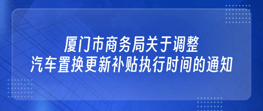 厦门市商务局关于调整汽车置换更新补贴执行时间的通知