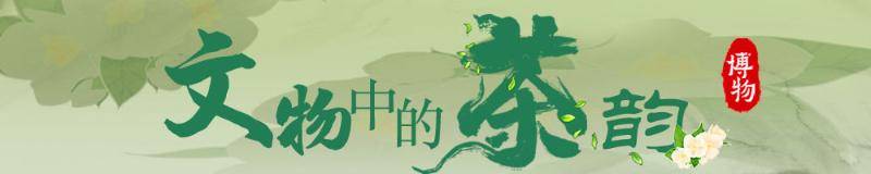 博物丨器凝茶韵 物传茶香，这些文物见证千年茶路风华